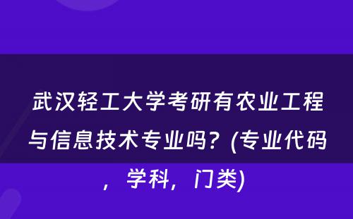 武汉轻工大学考研有农业工程与信息技术专业吗？(专业代码，学科，门类) 