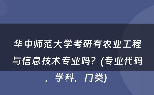 华中师范大学考研有农业工程与信息技术专业吗？(专业代码，学科，门类) 