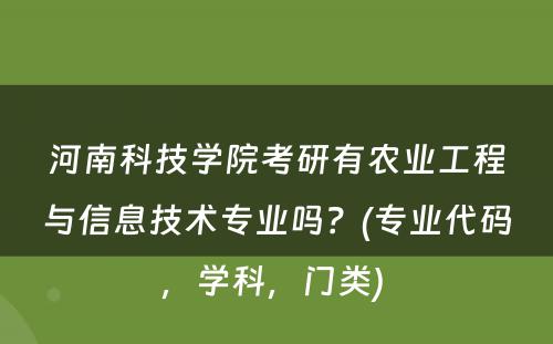 河南科技学院考研有农业工程与信息技术专业吗？(专业代码，学科，门类) 