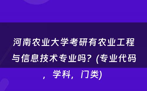 河南农业大学考研有农业工程与信息技术专业吗？(专业代码，学科，门类) 