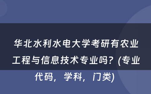 华北水利水电大学考研有农业工程与信息技术专业吗？(专业代码，学科，门类) 