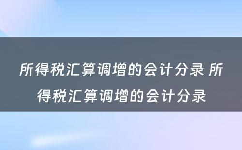 所得税汇算调增的会计分录 所得税汇算调增的会计分录