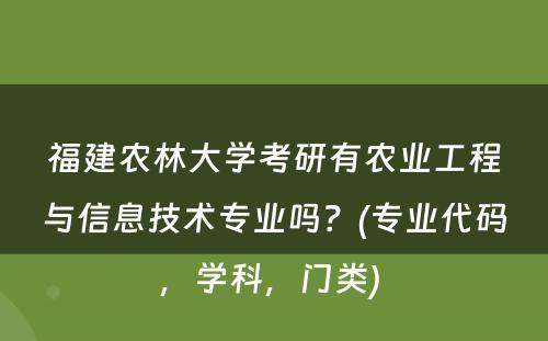 福建农林大学考研有农业工程与信息技术专业吗？(专业代码，学科，门类) 