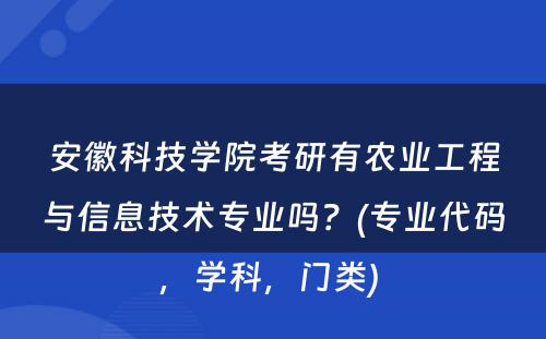 安徽科技学院考研有农业工程与信息技术专业吗？(专业代码，学科，门类) 