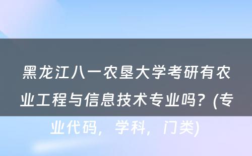 黑龙江八一农垦大学考研有农业工程与信息技术专业吗？(专业代码，学科，门类) 