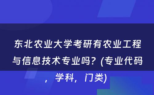 东北农业大学考研有农业工程与信息技术专业吗？(专业代码，学科，门类) 