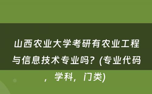 山西农业大学考研有农业工程与信息技术专业吗？(专业代码，学科，门类) 