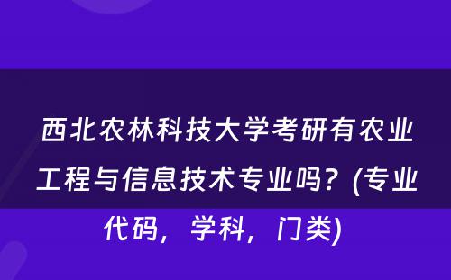 西北农林科技大学考研有农业工程与信息技术专业吗？(专业代码，学科，门类) 