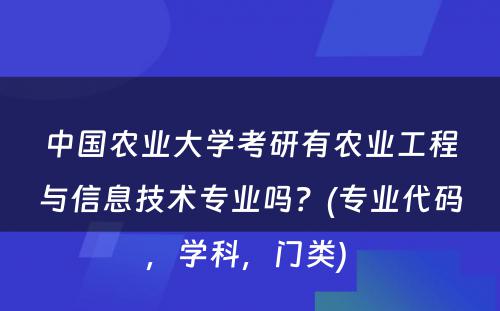 中国农业大学考研有农业工程与信息技术专业吗？(专业代码，学科，门类) 