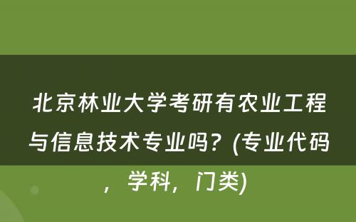 北京林业大学考研有农业工程与信息技术专业吗？(专业代码，学科，门类) 