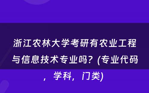 浙江农林大学考研有农业工程与信息技术专业吗？(专业代码，学科，门类) 