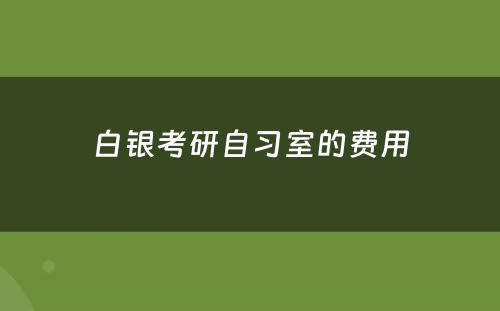 白银考研自习室的费用