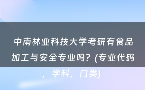 中南林业科技大学考研有食品加工与安全专业吗？(专业代码，学科，门类) 