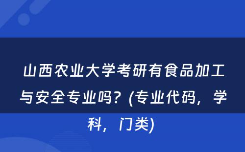 山西农业大学考研有食品加工与安全专业吗？(专业代码，学科，门类) 