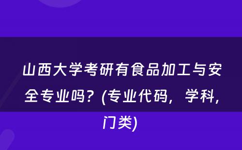 山西大学考研有食品加工与安全专业吗？(专业代码，学科，门类) 