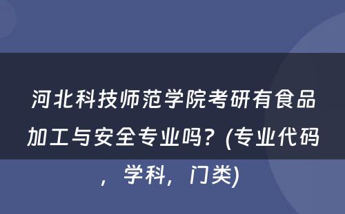 河北科技师范学院考研有食品加工与安全专业吗？(专业代码，学科，门类) 