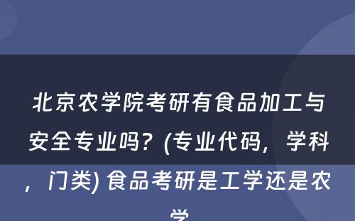 北京农学院考研有食品加工与安全专业吗？(专业代码，学科，门类) 食品考研是工学还是农学