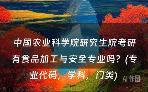 中国农业科学院研究生院考研有食品加工与安全专业吗？(专业代码，学科，门类) 