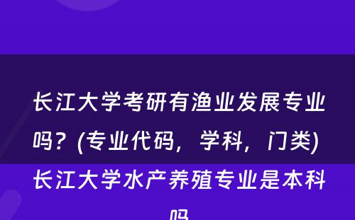 长江大学考研有渔业发展专业吗？(专业代码，学科，门类) 长江大学水产养殖专业是本科吗