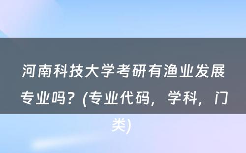 河南科技大学考研有渔业发展专业吗？(专业代码，学科，门类) 