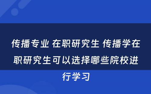 传播专业 在职研究生 传播学在职研究生可以选择哪些院校进行学习