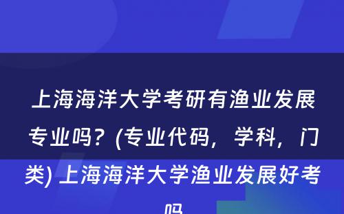 上海海洋大学考研有渔业发展专业吗？(专业代码，学科，门类) 上海海洋大学渔业发展好考吗