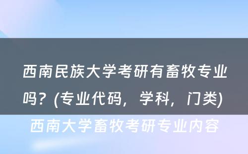 西南民族大学考研有畜牧专业吗？(专业代码，学科，门类) 西南大学畜牧考研专业内容