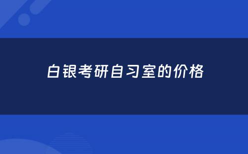 白银考研自习室的价格