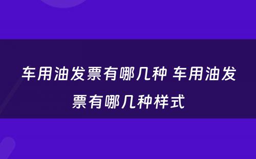 车用油发票有哪几种 车用油发票有哪几种样式