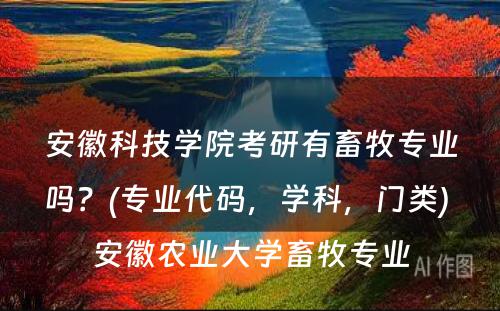 安徽科技学院考研有畜牧专业吗？(专业代码，学科，门类) 安徽农业大学畜牧专业