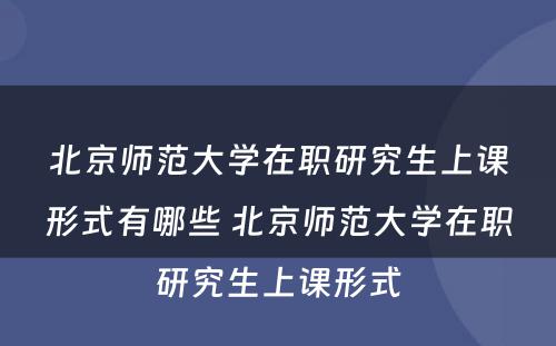 北京师范大学在职研究生上课形式有哪些 北京师范大学在职研究生上课形式