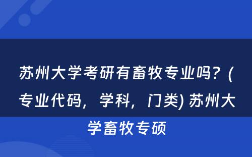 苏州大学考研有畜牧专业吗？(专业代码，学科，门类) 苏州大学畜牧专硕