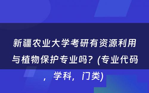 新疆农业大学考研有资源利用与植物保护专业吗？(专业代码，学科，门类) 