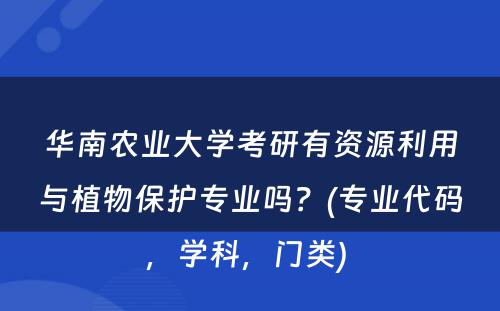 华南农业大学考研有资源利用与植物保护专业吗？(专业代码，学科，门类) 