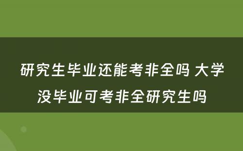 研究生毕业还能考非全吗 大学没毕业可考非全研究生吗