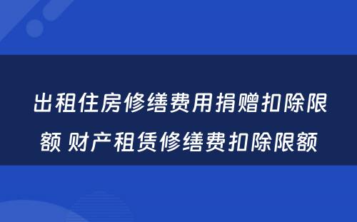 出租住房修缮费用捐赠扣除限额 财产租赁修缮费扣除限额