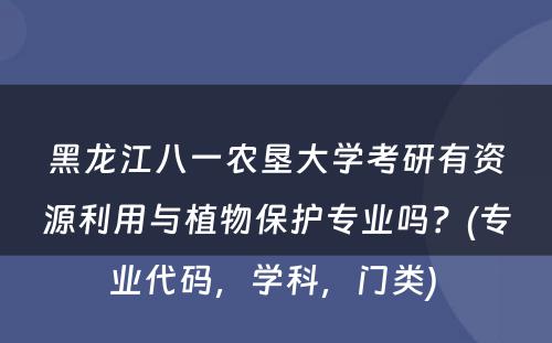 黑龙江八一农垦大学考研有资源利用与植物保护专业吗？(专业代码，学科，门类) 