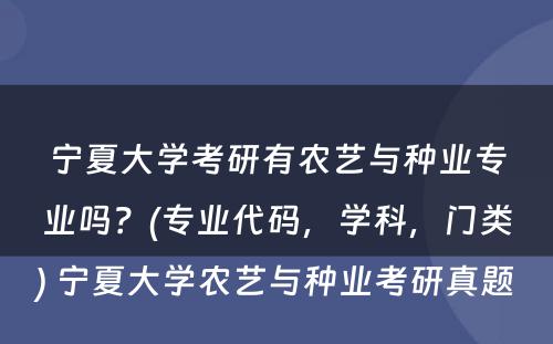 宁夏大学考研有农艺与种业专业吗？(专业代码，学科，门类) 宁夏大学农艺与种业考研真题