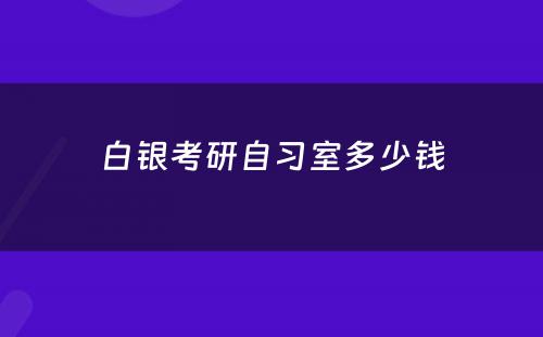 白银考研自习室多少钱