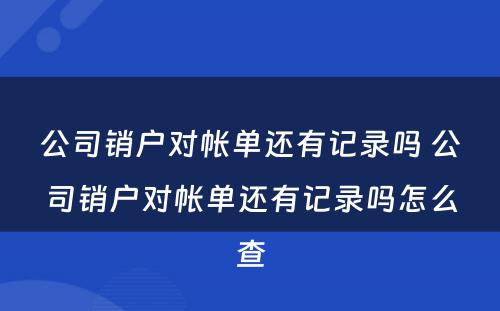 公司销户对帐单还有记录吗 公司销户对帐单还有记录吗怎么查