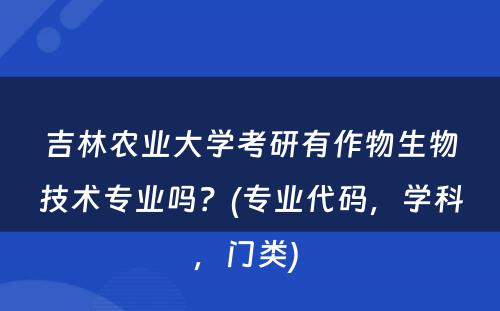 吉林农业大学考研有作物生物技术专业吗？(专业代码，学科，门类) 