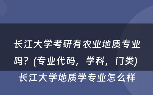 长江大学考研有农业地质专业吗？(专业代码，学科，门类) 长江大学地质学专业怎么样