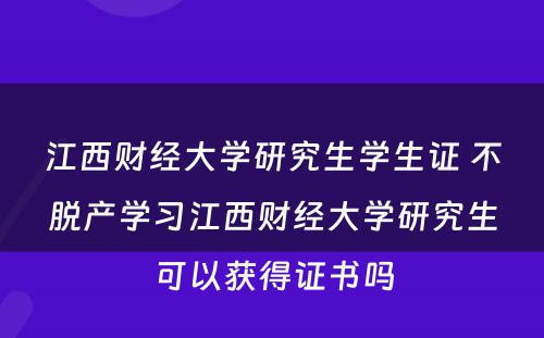 江西财经大学研究生学生证 不脱产学习江西财经大学研究生可以获得证书吗