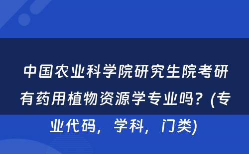 中国农业科学院研究生院考研有药用植物资源学专业吗？(专业代码，学科，门类) 