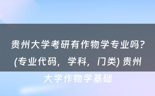 贵州大学考研有作物学专业吗？(专业代码，学科，门类) 贵州大学作物学基础