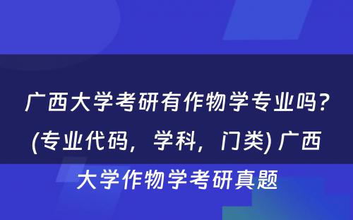 广西大学考研有作物学专业吗？(专业代码，学科，门类) 广西大学作物学考研真题