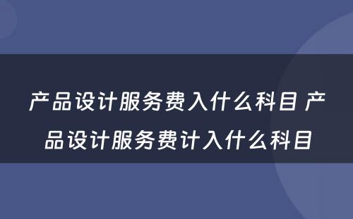 产品设计服务费入什么科目 产品设计服务费计入什么科目