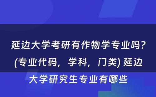 延边大学考研有作物学专业吗？(专业代码，学科，门类) 延边大学研究生专业有哪些