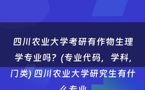 四川农业大学考研有作物生理学专业吗？(专业代码，学科，门类) 四川农业大学研究生有什么专业