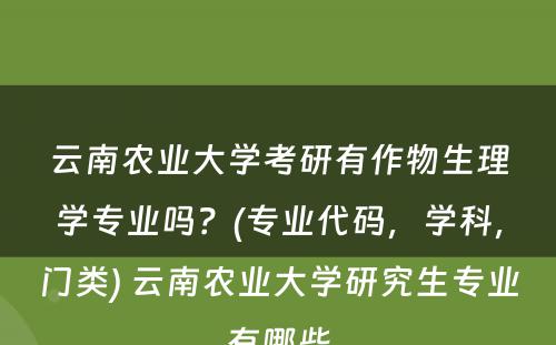 云南农业大学考研有作物生理学专业吗？(专业代码，学科，门类) 云南农业大学研究生专业有哪些